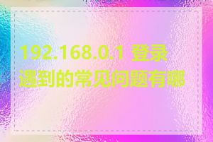 192.168.0.1 登录遇到的常见问题有哪些