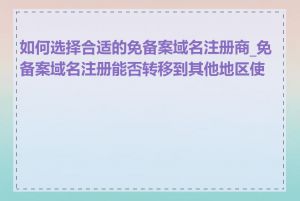 如何选择合适的免备案域名注册商_免备案域名注册能否转移到其他地区使用