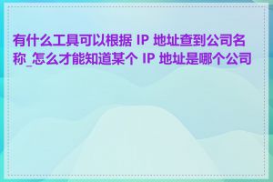 有什么工具可以根据 IP 地址查到公司名称_怎么才能知道某个 IP 地址是哪个公司的