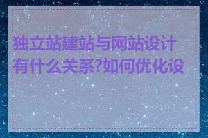 独立站建站与网站设计有什么关系?如何优化设计