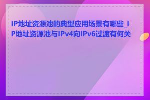 IP地址资源池的典型应用场景有哪些_IP地址资源池与IPv4向IPv6过渡有何关系