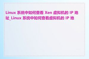 Linux 系统中如何查看 Xen 虚拟机的 IP 地址_Linux 系统中如何查看虚拟机的 IP 地址