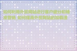 如何利用外贸网站进行客户细分和精准营销_如何提高外贸网站的加载速度