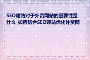 SEO建站对于外贸网站的重要性是什么_如何结合SEO建站优化外贸网站