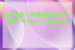 域名备案一年要缴纳多少钱_备案一个域名一年要交多少钱