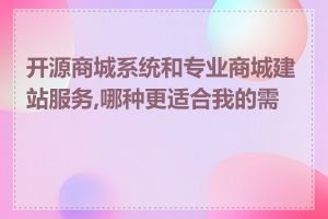 开源商城系统和专业商城建站服务,哪种更适合我的需求