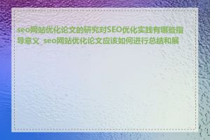 seo网站优化论文的研究对SEO优化实践有哪些指导意义_seo网站优化论文应该如何进行总结和展望