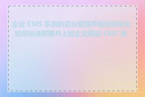 企业 CMS 系统的后台管理界面如何优化_如何快速部署并上线企业网站 CMS 系统