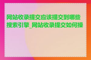网站收录提交应该提交到哪些搜索引擎_网站收录提交如何操作