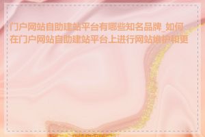 门户网站自助建站平台有哪些知名品牌_如何在门户网站自助建站平台上进行网站维护和更新