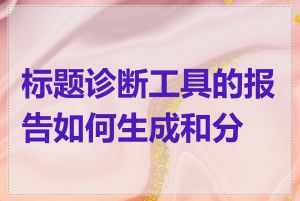 标题诊断工具的报告如何生成和分享