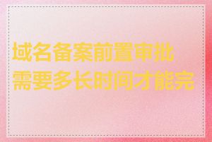 域名备案前置审批需要多长时间才能完成