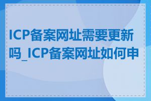 ICP备案网址需要更新吗_ICP备案网址如何申请