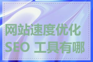 网站速度优化 SEO 工具有哪些