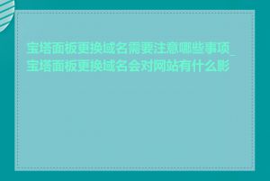 宝塔面板更换域名需要注意哪些事项_宝塔面板更换域名会对网站有什么影响