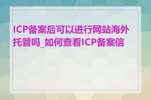 ICP备案后可以进行网站海外托管吗_如何查看ICP备案信息