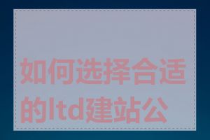 如何选择合适的ltd建站公司