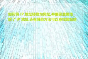 如何将 IP 地址转换为网址,并确保准确性_除了 IP 地址,还有哪些方法可以查找网站信息