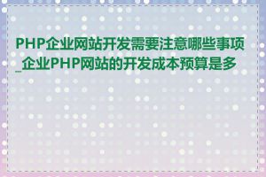 PHP企业网站开发需要注意哪些事项_企业PHP网站的开发成本预算是多少
