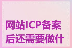 网站ICP备案后还需要做什么