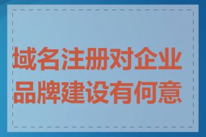 域名注册对企业品牌建设有何意义