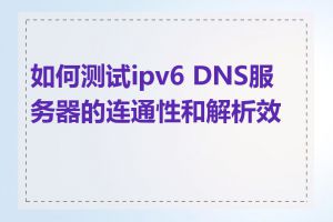 如何测试ipv6 DNS服务器的连通性和解析效果