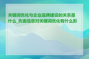 关键词优化与企业品牌建设的关系是什么_负面信息对关键词优化有什么影响