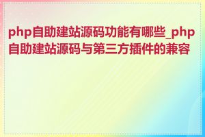 php自助建站源码功能有哪些_php自助建站源码与第三方插件的兼容性