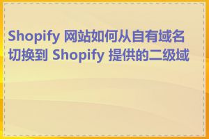 Shopify 网站如何从自有域名切换到 Shopify 提供的二级域名