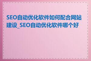 SEO自动优化软件如何配合网站建设_SEO自动优化软件哪个好用