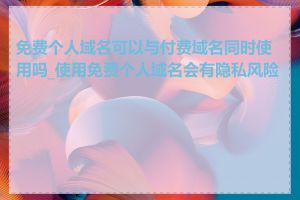 免费个人域名可以与付费域名同时使用吗_使用免费个人域名会有隐私风险吗