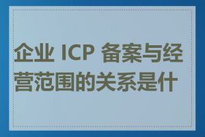 企业 ICP 备案与经营范围的关系是什么