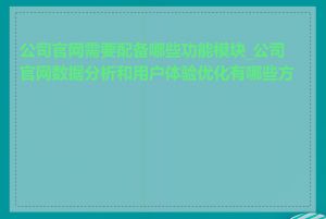 公司官网需要配备哪些功能模块_公司官网数据分析和用户体验优化有哪些方法