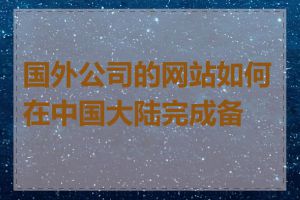 国外公司的网站如何在中国大陆完成备案