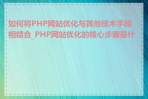如何将PHP网站优化与其他技术手段相结合_PHP网站优化的核心步骤是什么