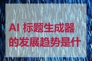AI 标题生成器的发展趋势是什么