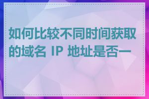 如何比较不同时间获取的域名 IP 地址是否一致