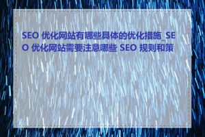 SEO 优化网站有哪些具体的优化措施_SEO 优化网站需要注意哪些 SEO 规则和策略