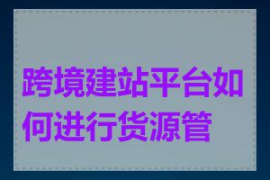 跨境建站平台如何进行货源管理