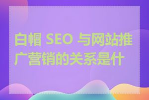 白帽 SEO 与网站推广营销的关系是什么