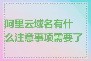 阿里云域名有什么注意事项需要了解