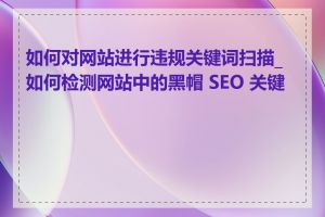 如何对网站进行违规关键词扫描_如何检测网站中的黑帽 SEO 关键词