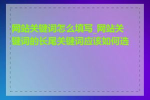 网站关键词怎么填写_网站关键词的长尾关键词应该如何选择