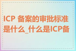 ICP 备案的审批标准是什么_什么是ICP备案