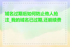 域名过期后如何防止他人抢注_我的域名已过期,还能续费吗