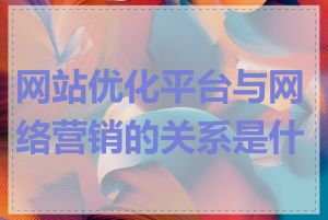 网站优化平台与网络营销的关系是什么