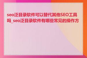 seo泛目录软件可以替代其他SEO工具吗_seo泛目录软件有哪些常见的操作方法