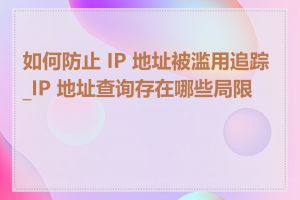如何防止 IP 地址被滥用追踪_IP 地址查询存在哪些局限性