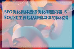 SEO优化具体应该优化哪些内容_SEO优化主要包括哪些具体的优化措施