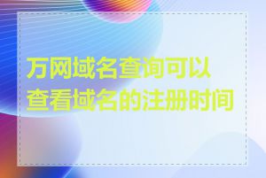 万网域名查询可以查看域名的注册时间吗